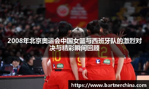 2008年北京奥运会中国女篮与西班牙队的激烈对决与精彩瞬间回顾