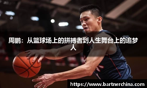 周鹏:从篮球场上的拼搏者到人生舞台上的追梦人