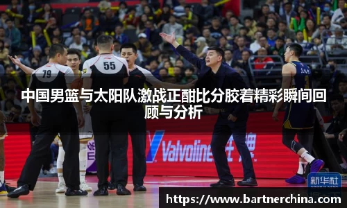 中国男篮与太阳队激战正酣比分胶着精彩瞬间回顾与分析