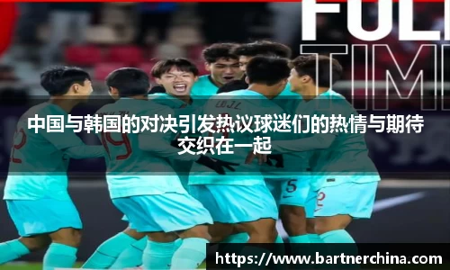 中国与韩国的对决引发热议球迷们的热情与期待交织在一起