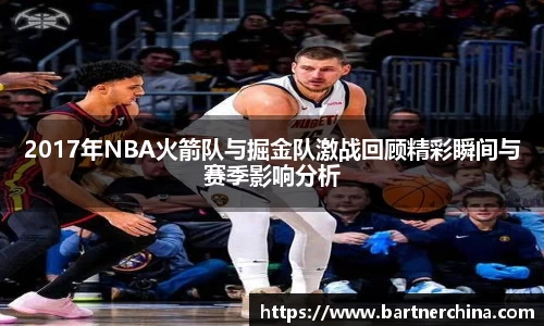 2017年NBA火箭队与掘金队激战回顾精彩瞬间与赛季影响分析