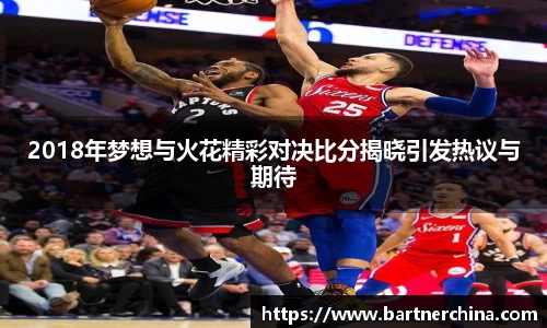 2018年梦想与火花精彩对决比分揭晓引发热议与期待